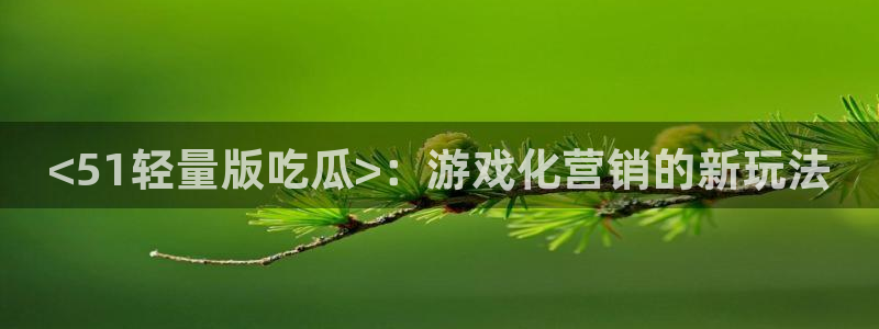51吃瓜张津瑜:<51轻量版吃瓜>:游戏化营销的新玩法