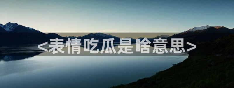 吃瓜网今日吃瓜 热门大瓜:<表情吃瓜是啥意思>
