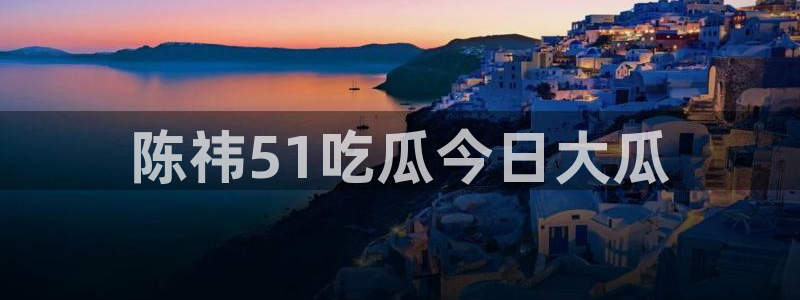 51吃瓜今日必吃刀刀:陈祎51吃瓜今日大瓜
