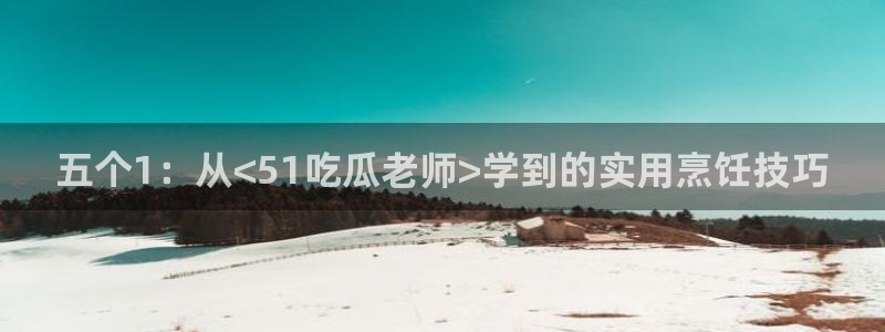 黑料下载:五个1:从<51吃瓜老师>学到的实用烹饪技巧