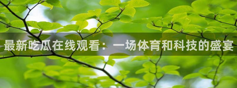 51吃瓜网小鹿酱:最新吃瓜在线观看:一场体育和科技的盛宴
