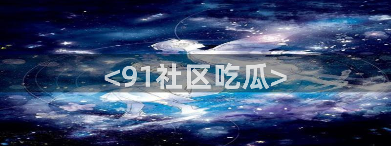 51.cgfun吃瓜:<91社区吃瓜>